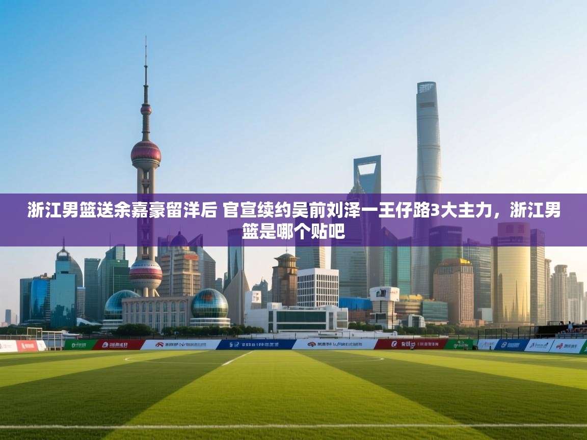 浙江男篮送余嘉豪留洋后 官宣续约吴前刘泽一王仔路3大主力,浙江男篮是哪个贴吧 第1张