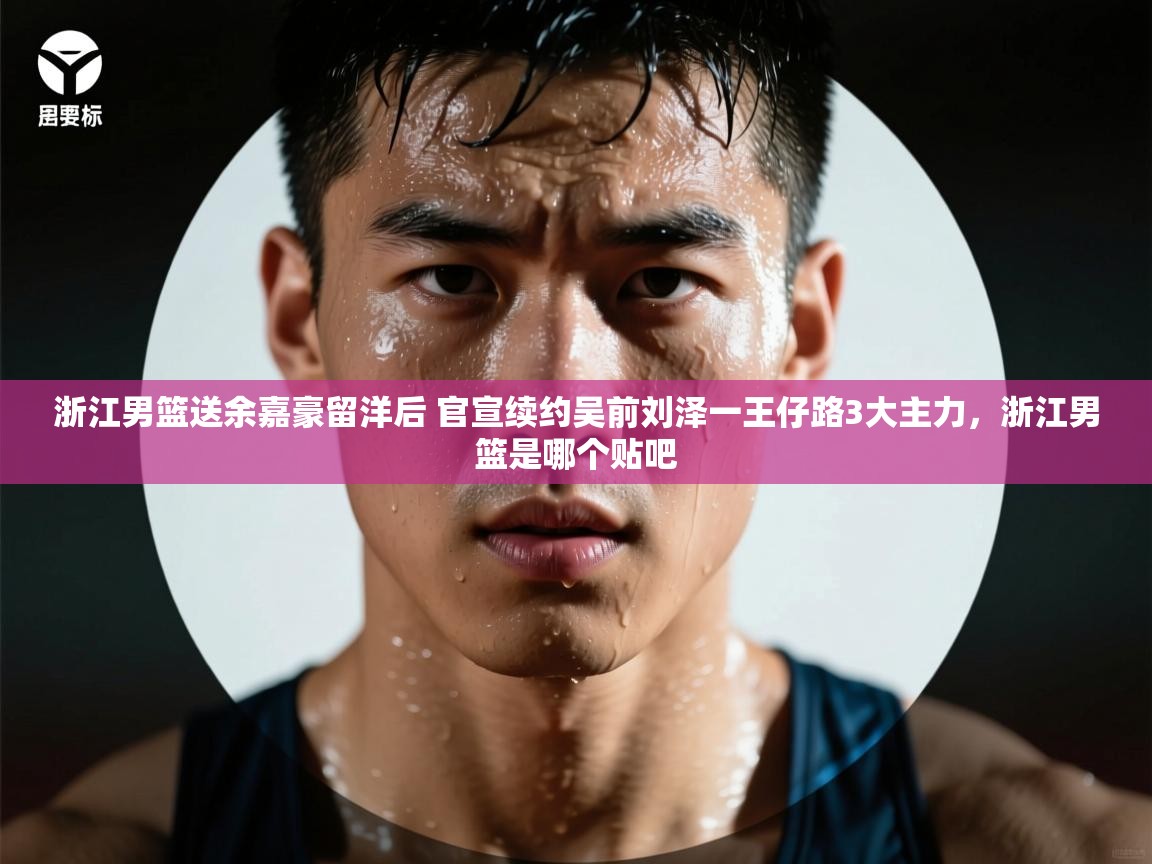 浙江男篮送余嘉豪留洋后 官宣续约吴前刘泽一王仔路3大主力,浙江男篮是哪个贴吧 第2张