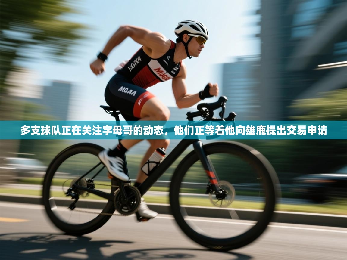 多支球队正在关注字母哥的动态,他们正等着他向雄鹿提出交易申请