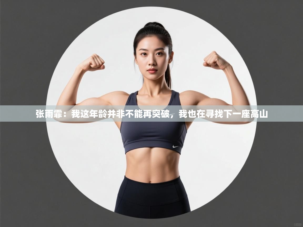 张雨霏:我这年龄并非不能再突破,我也在寻找下一座高山 第1张