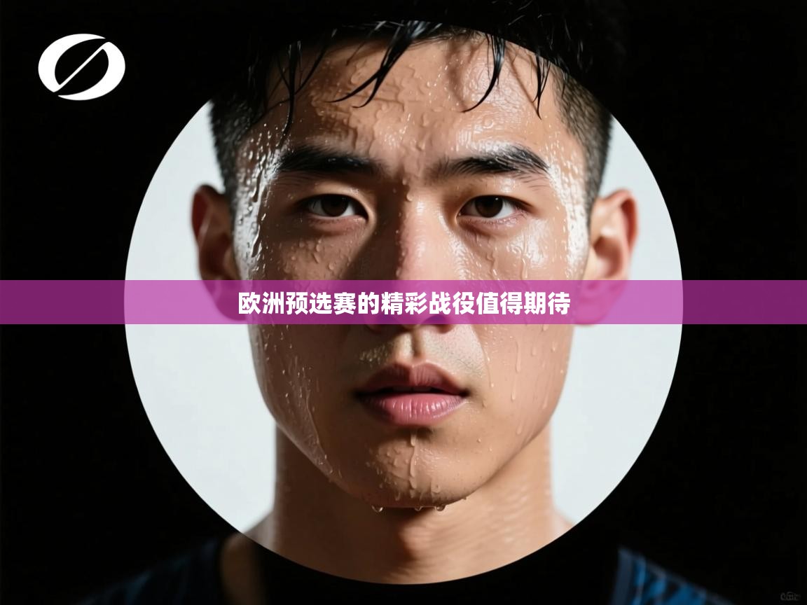 欧洲预选赛的精彩战役值得期待