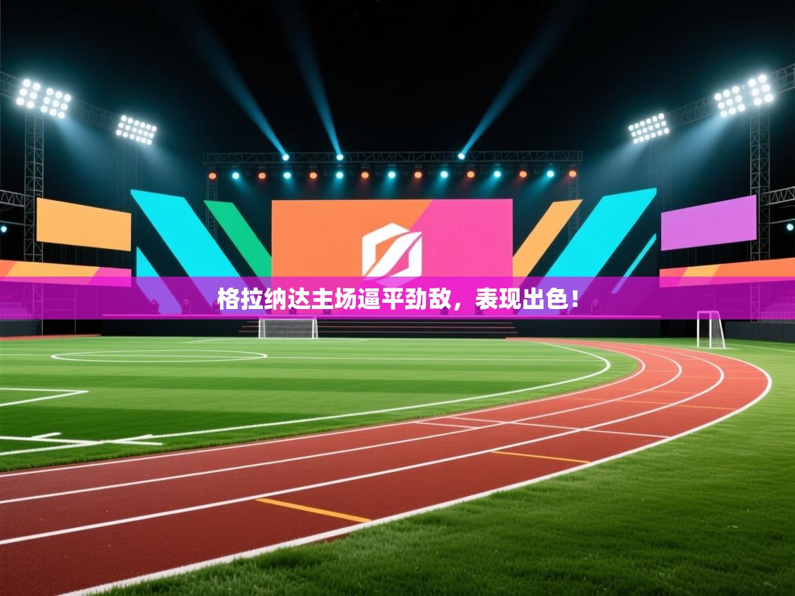 格拉纳达主场逼平劲敌，表现出色！