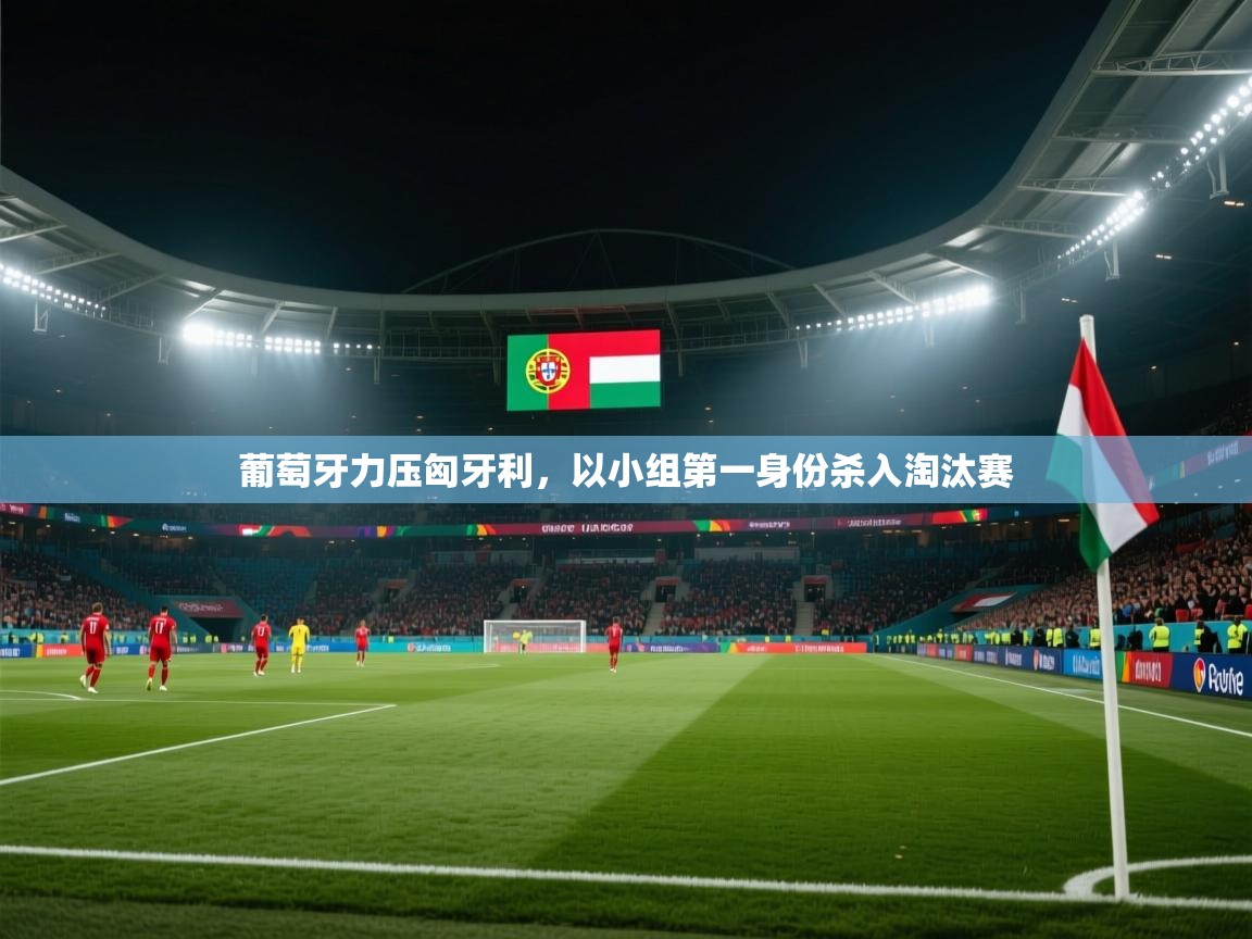 葡萄牙力压匈牙利，以小组第一身份杀入淘汰赛